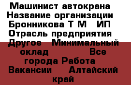 Машинист автокрана › Название организации ­ Бронникова Т.М., ИП › Отрасль предприятия ­ Другое › Минимальный оклад ­ 40 000 - Все города Работа » Вакансии   . Алтайский край